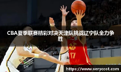 CBA夏季联赛精彩对决天津队挑战辽宁队全力争胜