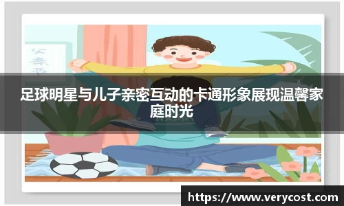 足球明星与儿子亲密互动的卡通形象展现温馨家庭时光