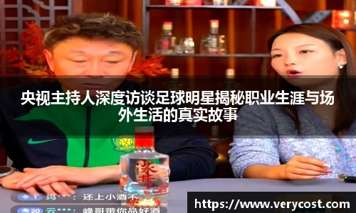 央视主持人深度访谈足球明星揭秘职业生涯与场外生活的真实故事