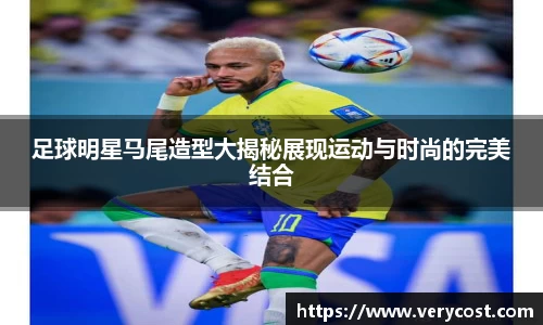 足球明星马尾造型大揭秘展现运动与时尚的完美结合