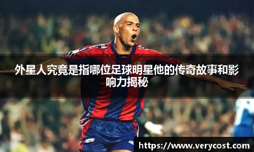 外星人究竟是指哪位足球明星他的传奇故事和影响力揭秘