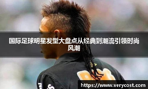 国际足球明星发型大盘点从经典到潮流引领时尚风潮