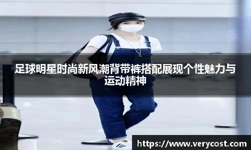 足球明星时尚新风潮背带裤搭配展现个性魅力与运动精神